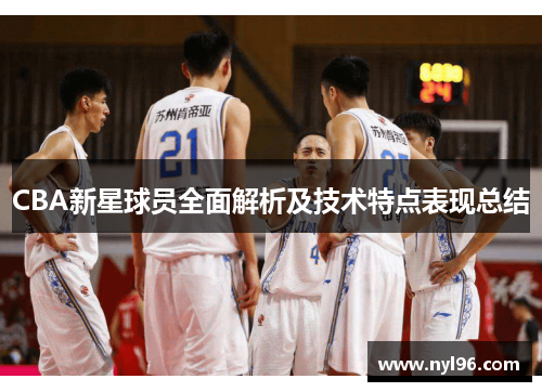 CBA新星球员全面解析及技术特点表现总结