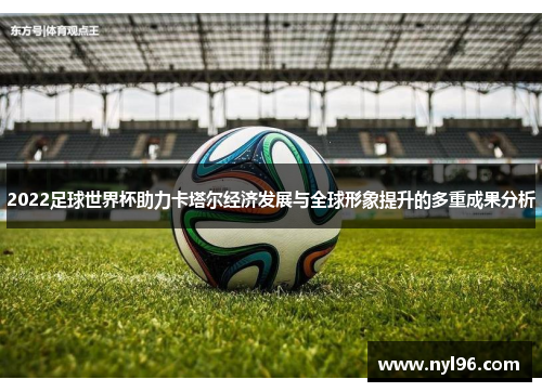 2022足球世界杯助力卡塔尔经济发展与全球形象提升的多重成果分析
