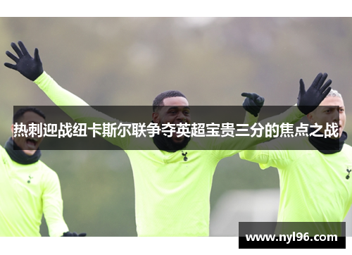 热刺迎战纽卡斯尔联争夺英超宝贵三分的焦点之战