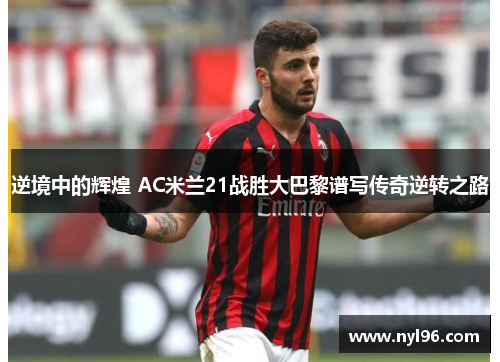 逆境中的辉煌 AC米兰21战胜大巴黎谱写传奇逆转之路