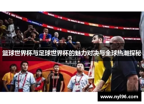 篮球世界杯与足球世界杯的魅力对决与全球热潮探秘