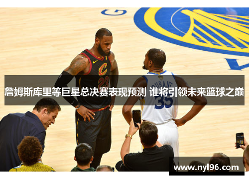 詹姆斯库里等巨星总决赛表现预测 谁将引领未来篮球之巅