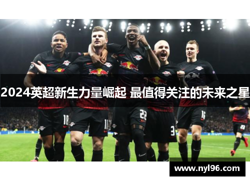 2024英超新生力量崛起 最值得关注的未来之星