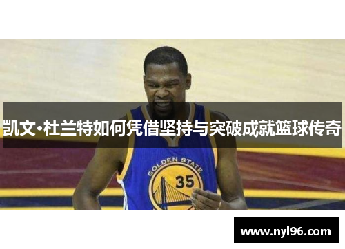 凯文·杜兰特如何凭借坚持与突破成就篮球传奇