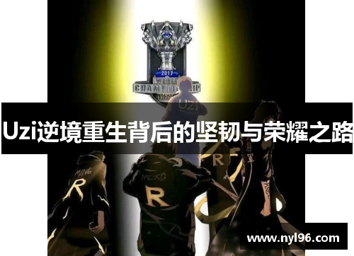 Uzi逆境重生背后的坚韧与荣耀之路