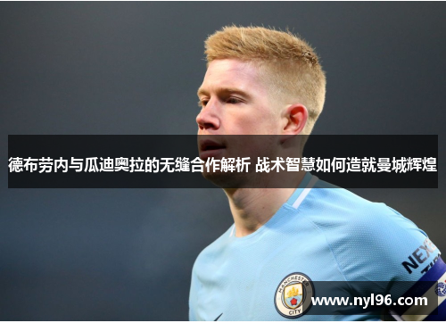 德布劳内与瓜迪奥拉的无缝合作解析 战术智慧如何造就曼城辉煌