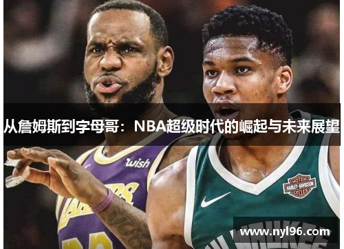 从詹姆斯到字母哥：NBA超级时代的崛起与未来展望