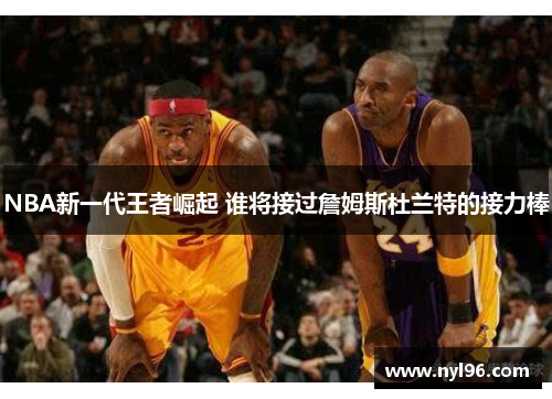 NBA新一代王者崛起 谁将接过詹姆斯杜兰特的接力棒