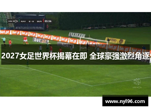 2027女足世界杯揭幕在即 全球豪强激烈角逐