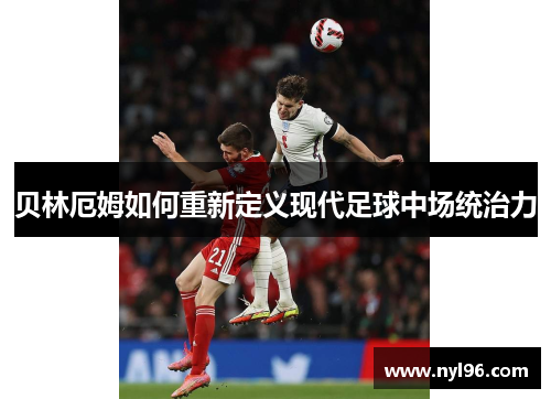 贝林厄姆如何重新定义现代足球中场统治力
