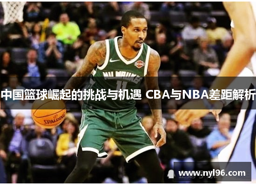 中国篮球崛起的挑战与机遇 CBA与NBA差距解析