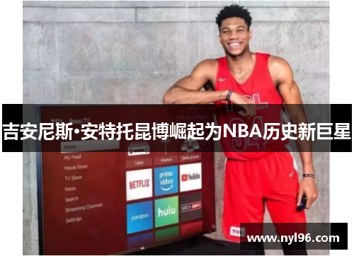 吉安尼斯·安特托昆博崛起为NBA历史新巨星