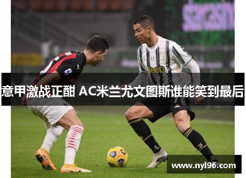 意甲激战正酣 AC米兰尤文图斯谁能笑到最后