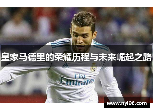 皇家马德里的荣耀历程与未来崛起之路