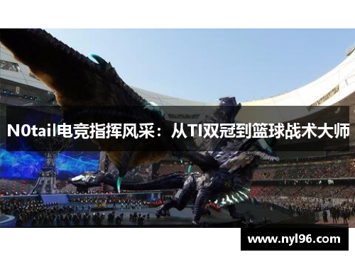 N0tail电竞指挥风采：从TI双冠到篮球战术大师