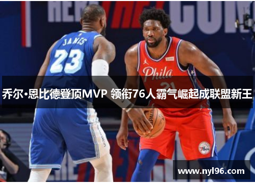 乔尔·恩比德登顶MVP 领衔76人霸气崛起成联盟新王