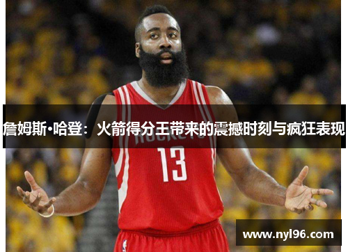 詹姆斯·哈登：火箭得分王带来的震撼时刻与疯狂表现