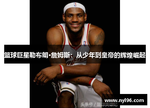 篮球巨星勒布朗·詹姆斯：从少年到皇帝的辉煌崛起